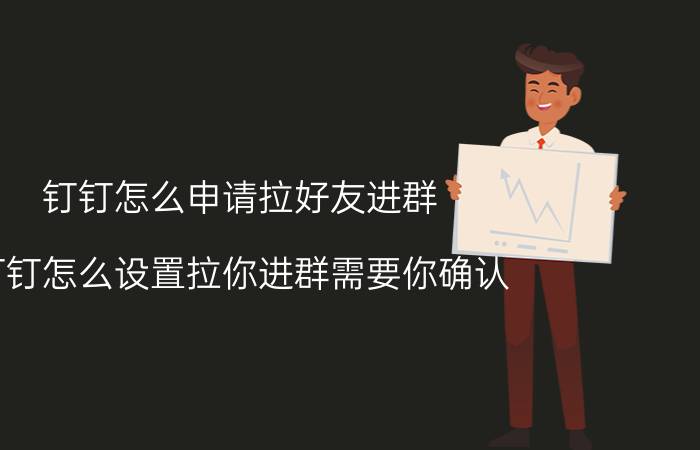 钉钉怎么申请拉好友进群 钉钉怎么设置拉你进群需要你确认？